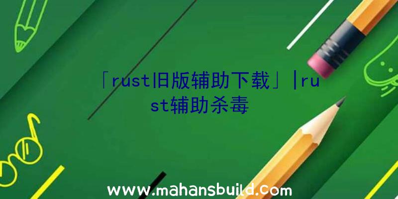 「rust旧版辅助下载」|rust辅助杀毒